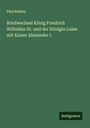 Paul Baillen: Briefwechsel König Friedrich Wilhelms III. und der Königin Luise mit Kaiser Alexander I., Buch