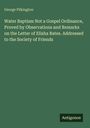 George Pilkington: Water Baptism Not a Gospel Ordinance, Proved by Observations and Remarks on the Letter of Elisha Bates. Addressed to the Society of Friends, Buch