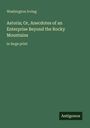 Washington Irving. Titel: Astoria; Or, Anecdotes of an Enterprise Beyond the Rocky Mountains. Großdruck. Unten steht "Antigonos".