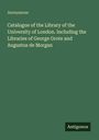 Anonymous: Catalogue of the Library of the University of London. Including the Libraries of George Grote and Augustus de Morgan, Buch