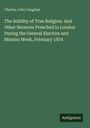 Charles John Vaughan: The Solidity of True Religion. And Other Sermons Preached in London During the General Election and Mission Week, February 1874, Buch
