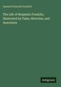 Samuel Griswold Goodrich: The Life of Benjamin Franklin, Illustrated by Tales, Sketches, and Anecdotes, Buch