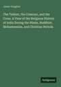 James Vaughan: The Trident, the Crescent, and the Cross. A View of the Religious History of India During the Hindu, Buddhist, Mohammedan, and Christian Periods, Buch