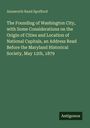 Ainsworth Rand Spofford: The Founding of Washington City, with Some Considerations on the Origin of Cities and Location of National Capitals, an Address Read Before the Maryland Historical Society, May 12th, 1879, Buch