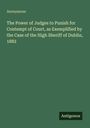 Anonymous: The Power of Judges to Punish for Contempt of Court, as Exemplified by the Case of the High Sheriff of Dublin, 1882, Buch