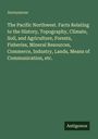 Anonymous: The Pacific Northwest. Facts Relating to the History, Topography, Climate, Soil, and Agriculture, Forests, Fisheries, Mineral Resources, Commerce, Industry, Lands, Means of Communication, etc., Buch
