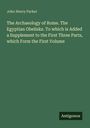 John Henry Parker: The Archaeology of Rome. The Egyptian Obelisks. To which is Added a Supplement to the First Three Parts, which Form the First Volume, Buch
