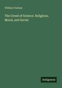 William Graham: The Creed of Science. Religious, Moral, and Social, Buch