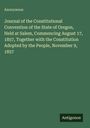 Anonymous: Journal of the Constitutional Convention of the State of Oregon, Held at Salem, Commencing August 17, 1857, Together with the Constitution Adopted by the People, November 9, 1857, Buch