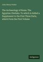 John Henry Parker: The Archaeology of Rome. The Egyptian Obelisks. To which is Added a Supplement to the First Three Parts, which Form the First Volume, Buch