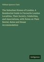 William Spencer Clark: The Suburban Homes of London. A Residential Guide to Favourite London Localities, Their Society, Celebrities, and Associations, with Notes on Their Rental, Rates and House Accommodation, Buch