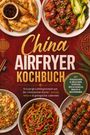 Annika Kaya: China Airfryer Kochbuch: Knusprige Lieblingsrezepte aus der chinesischen Küche - schnell, fettarm & gelingsicher zubereitet. Mit Teigtaschen & Röllchen, Spießen, Reis & Nudeln, Snacks & Dehydrieren, Buch