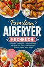 Annika Kaya: Familien Airfryer Kochbuch: Schnelle & knusprige Lieblingsrezepte für Groß und Klein - unkompliziert, fettarm und für jeden Anlass. Mit Frühstück, Komplettgerichten, herzhaftem Gebäck & Desserts, Buch