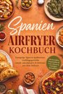 Sophie Delgado: Spanien Airfryer Kochbuch: Knusprige Tapas & mediterrane Lieblingsgerichte - schnell, unkompliziert & fettärmer aus dem Airfryer. Mit Kartoffeln, Empanadillas & Coca, Nüssen & fruchtigen Spezialitäten, Buch