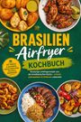 Sophie Delgado: Brasilien Airfryer Kochbuch: Knusprige Lieblingsrezepte aus der brasilianischen Küche - schnell, unkompliziert & fettärmer zubereitet. Mit Snacks & Salgados, Veggie-Gerichten, Saucen & Marinaden, Buch