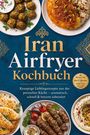 Mira Khoury: Iran Airfryer Kochbuch: Knusprige Lieblingsrezepte aus der persischen Küche - aromatisch, schnell & fettarm zubereitet. Mit Mazzeh & Dips, Brot & Teigtaschen, Tahdig & Reis sowie saftigen Kebabs, Buch
