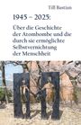 Till Bastian: 1945 - 2025: Über die Geschichte der Atombombe und die durch sie ermöglichte Selbstvernichtung der Menschheit, Buch