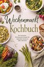 Iris Feldkamp: Wochenmarkt Kochbuch: Die leckersten Wochenmarkt Rezepte für regionalen Genuss zu jeder Jahreszeit, Buch