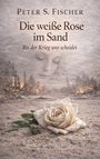 "Peter S. Fischer, Die weiße Rose im Sand, Bis der Krieg uns scheidet." Eine Rose liegt im Sand vor ruinierter Stadt.