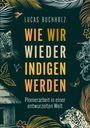 „Lucas Buchholz: Wie Wir Wieder Indigen Werden. Pionierarbeit in einer entwurzelten Welt.“ Stilvolle Tier- und Pflanzenelemente.