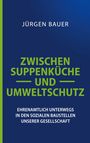 Jürgen Bauer: ZWISCHEN SUPPENKÜCHE UND UMWELTSCHUTZ. Ehrenamtlich unterwegs in den sozialen Baustellen unserer Gesellschaft. Blaugrüner Hintergrund.
