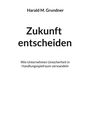 Harald M. Grundner, "Zukunft entscheiden", Wie Unternehmen Unsicherheit in Handlungsspielraum verwandeln. Weißer Hintergrund.