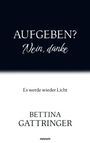 „AUFGEBEN? Nein, danke“ in großer, eleganter Schrift. Unten: „Es werde wieder Licht“ und „BETTINA GATTRINGER“.