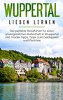 Janina Apostel: Wuppertal lieben lernen: Der perfekte Reiseführer für einen unvergesslichen Aufenthalt in Wuppertal inkl. Insider-Tipps, Tipps zum Geldsparen und Packliste, Buch