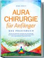 Ana Devi: Aurachirurgie für Anfänger - Das Praxisbuch: Wie Sie mit einfachen Techniken der Aurachirurgie karmische Muster und energetische Blockaden lösen und zu ganzheitlicher Gesundheit finden, Buch