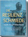 Konstantin Lehmann: Die Resilienz Schmiede - Erschaffe deine unzerstörbare Rüstung: Die 7 mächtigsten Werkzeuge der Psychologie für mehr Stressresistenz, innere Stärke und psychische Widerstandskraft im Alltag, Buch