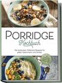 Marieke Gietzen: Porridge Kochbuch: Die leckersten Haferbrei Rezepte für jeden Geschmack und Anlass - inkl. Overnight Oats, Fingerfood, Shakes & Beautyrezepten, Buch