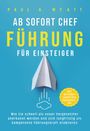 Paul A. Wyatt: Ab sofort Chef - Führung für Einsteiger: Wie Sie schnell als neuer Vorgesetzter anerkannt werden und sich langfristig als kompetente Führungskraft etablieren | Alle wichtigen Leadership Kompetenzen, Buch