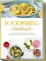 Marlene Grünwald: Foodpairing Kochbuch: Die leckersten Foodpairing Rezepte für kreative Aromakombinationen und spannende Geschmackserlebnisse - inkl. Brotrezepten, Dips & Getränken, Buch