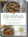 Liana Ofori: Ghana Kochbuch: Die leckersten Rezepte der ghanaischen Küche für jeden Geschmack und Anlass - inkl. Brotrezepten, Salaten, Fingerfood & Aufstrichen, Buch