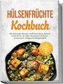 Claudia Hollmann: Hülsenfrüchte Kochbuch: Die leckersten Rezepte mit Kichererbsen, Bohnen, Linsen & Co. für jeden Geschmack & Anlass - proteinreich, sättigend & alltagstauglich - inkl. Frühstück, Fermenten, Süßspeisen uvm., Buch