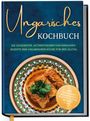 Julia Horváth: Ungarisches Kochbuch: Die leckersten, authentischen und einfachen Rezepte der ungarischen Küche für den Alltag - inkl. Getränken, Brotrezepten, Salaten, Suppen, Desserts u.v.m., Buch