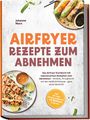 Johanne Marx: Airfryer Rezepte zum Abnehmen: Das Airfryer Kochbuch mit kalorienarmen Rezepten zum Abnehmen - Schlank, fit & gesund mit der Heißluftfritteuse - ganz ohne Verzicht! inkl. 30-Tage Ernährungsplan + 5 Bonus E-Books, Buch