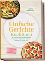 Milena Weigand: Einfache Gerichte Kochbuch: Die leckersten und stressfreien Rezepte für absolute Anfänger mit zu wenig Zeit - einfacher wird Kochen nicht - inkl. Pfannengerichten, Sandwiches, Soßen, Dips, Desserts uvm., Buch