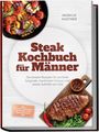 Markus Kastner: Steak Kochbuch für Männer: Die besten Rezepte für perfekte Gargrade, maximalen Genuss und starke Auftritte am Grill - inkl. Cuts von Tomahawk bis Picanha, Dips, Rubs, Beilagen uvm., Buch