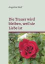 Angelika Wolf: Die Trauer wird bleiben, weil sie Liebe ist, Buch