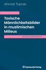 Ahmet Toprak: Toxische Männlichkeitsbilder in muslimischen Milieus, Buch