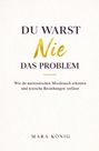 "DU WARST Nie DAS PROBLEM. Wie du narzisstischen Missbrauch erkennst und toxische Beziehungen verlässt. MARA KÖNIG."