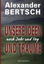 Alexander Bertsch: Unsere Ideen und Träume - nach Jahr und Tag, Buch