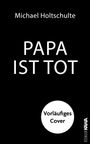 Buchtitel: PAPA IST TOT, Autor: Michael Holtschulte, Hinweis: Vorläufiges Cover, Seitenrand: ROMAN KAWA.