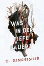 T. Kingfisher: Was in der Tiefe lauert: Die Fortsetzung von WAS DIE TOTEN BEWEGT - Eine packende und atmosphärische Erzählung in der Tradition von Edgar Allan Poe und H.P. Lovecraft, Buch