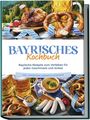 Bernd Huber: Bayrisches Kochbuch: Bayrische Rezepte zum Verlieben für jeden Geschmack und Anlass - inkl. Fingerfood, Desserts & Getränken, Buch