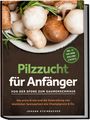 Johann Steinbacher: Pilzzucht für Anfänger: Von der Spore zum Gaumenschmaus - Die erste Ernte und die Zubereitung von köstlichen Speisepilzen wie Champignons & Co. - inkl. 21-Tage-Grow-Challenge & Rezepte, Buch