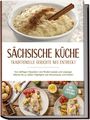 Albert Burger: Sächsische Küche: Traditionelle Gerichte neu entdeckt - Von deftigen Klassikern wie Rinderroulade und Leipziger Allerlei bis zu süßen Highlights wie Eierschecke und Stollen -inkl. Brot,Dips & Getränke, Buch