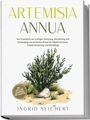 Ingrid Seichert: Artemisia Annua: Das Praxisbuch zur richtigen Dosierung, Herstellung und Anwendung von Artemisia Annua für Infektionsschutz, Schmerzlinderung und Hautpflege - inkl. Tipps zum Eigenanbau und Rezepten, Buch