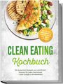 Lisa Lenz: Clean Eating Kochbuch: Die leckersten Rezepte aus natürlichen Zutaten für jeden Geschmack - mehr Energie & Wohlbefinden - inkl. 30-Tage-Ernährungsplan, Fermente, Basics, Dips, Saucen & Desserts, Buch